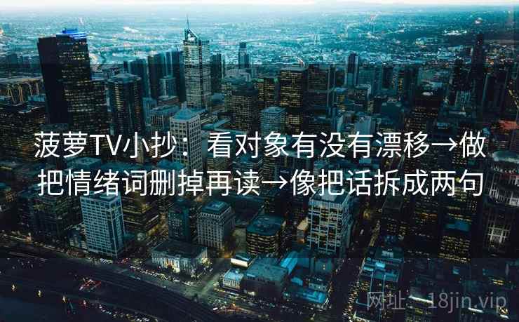 菠萝TV小抄：看对象有没有漂移→做把情绪词删掉再读→像把话拆成两句