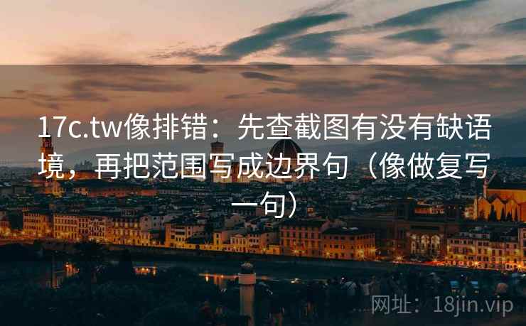 17c.tw像排错：先查截图有没有缺语境，再把范围写成边界句（像做复写一句）
