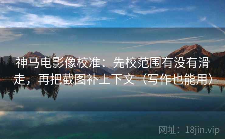 神马电影像校准：先校范围有没有滑走，再把截图补上下文（写作也能用）