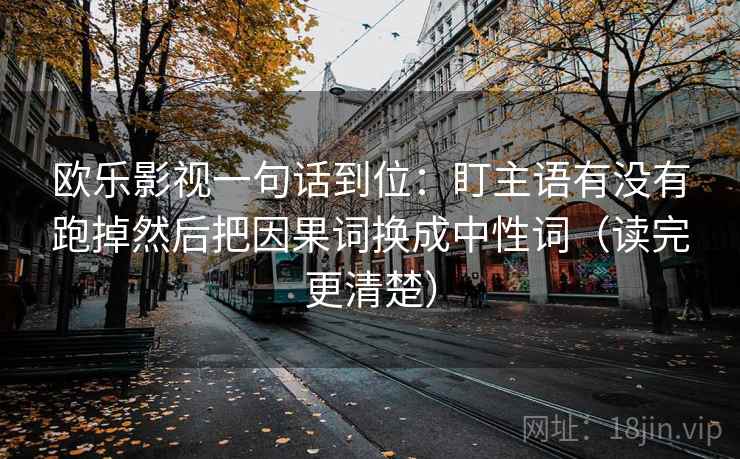 欧乐影视一句话到位：盯主语有没有跑掉然后把因果词换成中性词（读完更清楚）