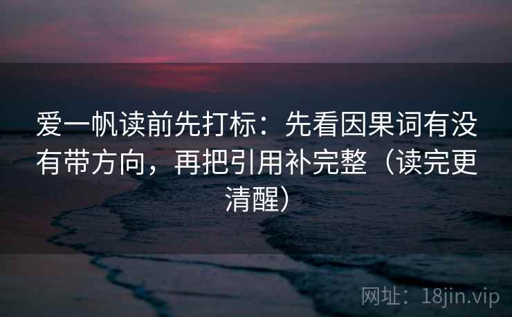 爱一帆读前先打标：先看因果词有没有带方向，再把引用补完整（读完更清醒）