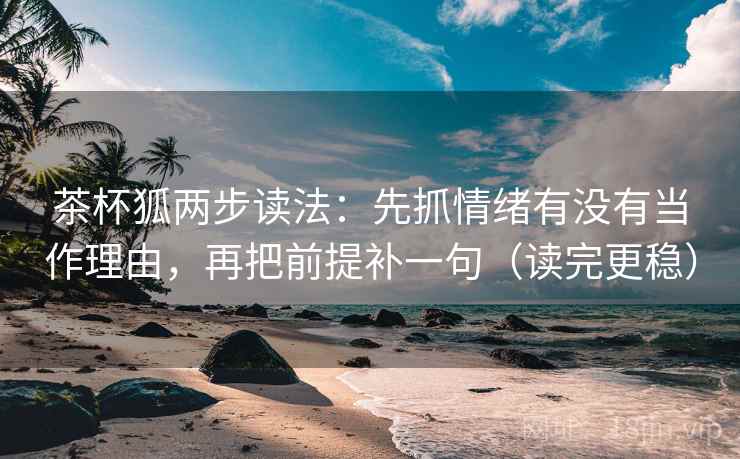 茶杯狐两步读法：先抓情绪有没有当作理由，再把前提补一句（读完更稳）