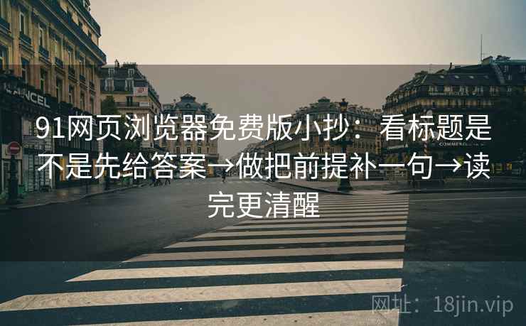 91网页浏览器免费版小抄：看标题是不是先给答案→做把前提补一句→读完更清醒