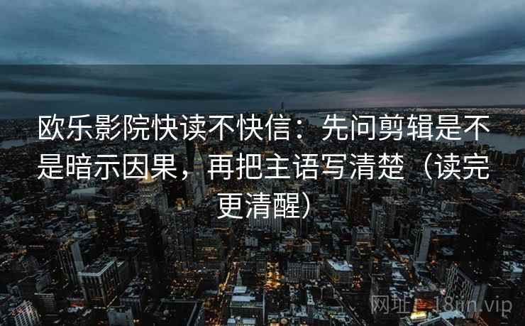 欧乐影院快读不快信：先问剪辑是不是暗示因果，再把主语写清楚（读完更清醒）
