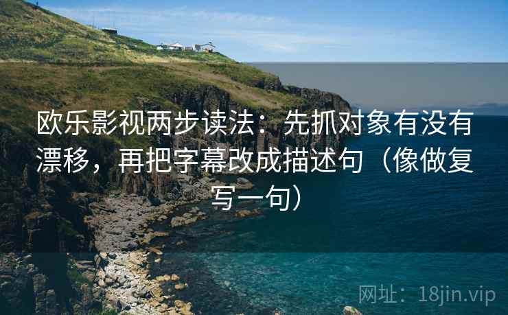 欧乐影视两步读法：先抓对象有没有漂移，再把字幕改成描述句（像做复写一句）