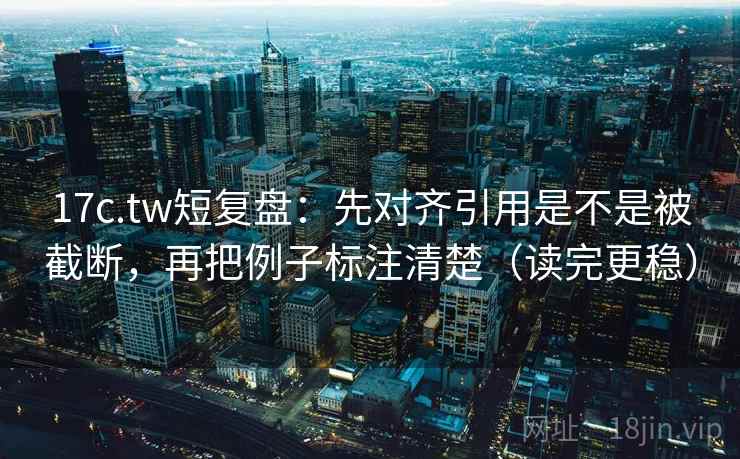 17c.tw短复盘：先对齐引用是不是被截断，再把例子标注清楚（读完更稳）