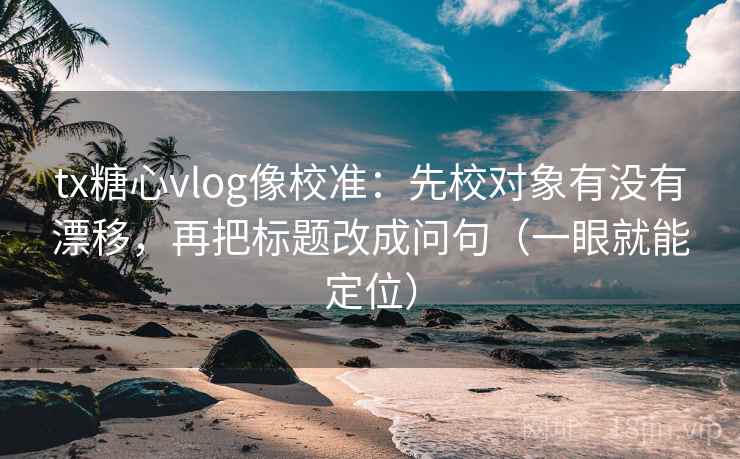 tx糖心vlog像校准：先校对象有没有漂移，再把标题改成问句（一眼就能定位）