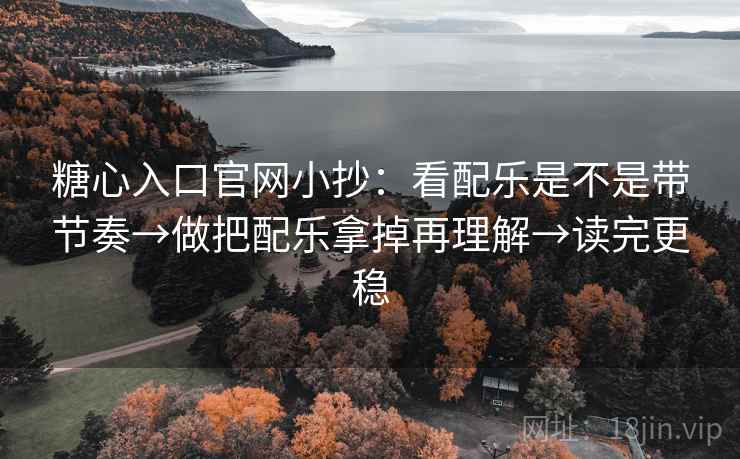 糖心入口官网小抄：看配乐是不是带节奏→做把配乐拿掉再理解→读完更稳