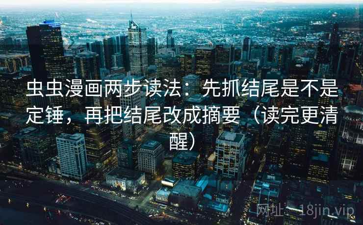 虫虫漫画两步读法:先抓结尾是不是定锤,再把结尾改成摘要(读完更清醒) 虫虫漫画两步读法:先抓结尾是不是定锤,再把结尾改成摘要(读完更清醒)