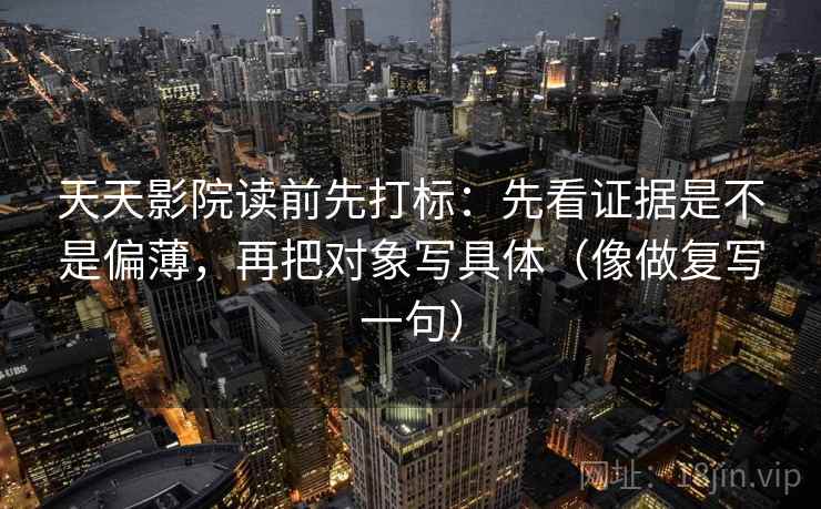天天影院读前先打标：先看证据是不是偏薄，再把对象写具体（像做复写一句）