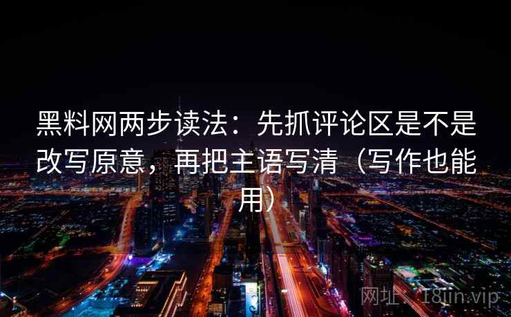 黑料网两步读法:先抓评论区是不是改写原意,再把主语写清(写作也能用) 黑料网两步读法:先抓评论区是不是改写原意,再把主语写清(写作也能用)