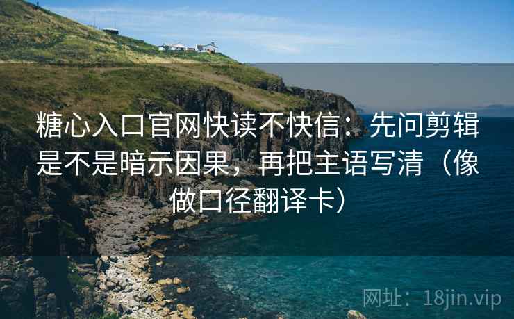糖心入口官网快读不快信：先问剪辑是不是暗示因果，再把主语写清（像做口径翻译卡）