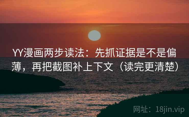 YY漫画两步读法：先抓证据是不是偏薄，再把截图补上下文（读完更清楚）