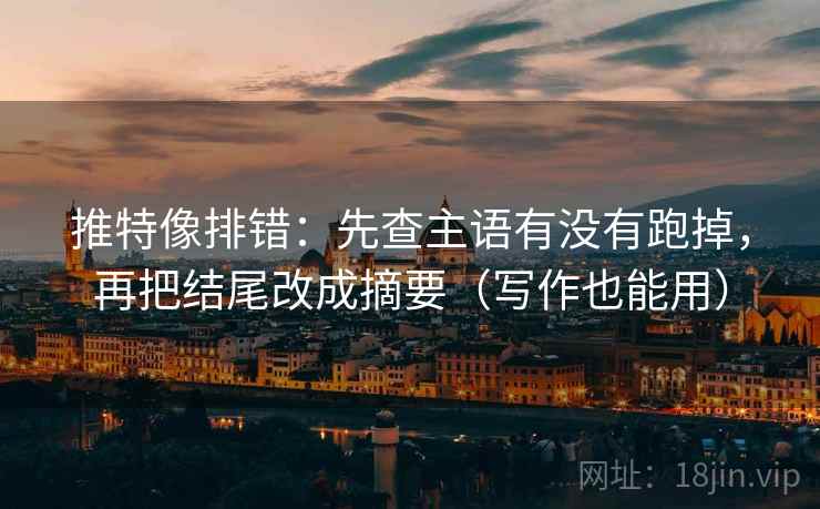推特像排错：先查主语有没有跑掉，再把结尾改成摘要（写作也能用）