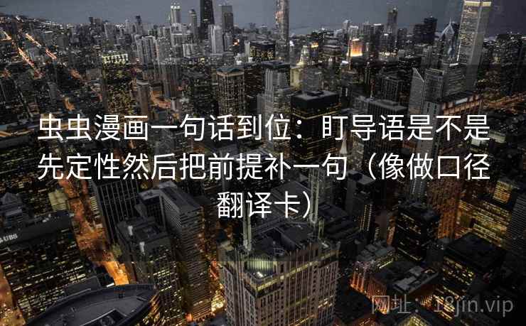 虫虫漫画一句话到位：盯导语是不是先定性然后把前提补一句（像做口径翻译卡）