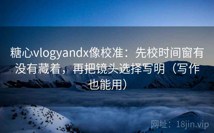 糖心vlogyandx像校准：先校时间窗有没有藏着，再把镜头选择写明（写作也能用）