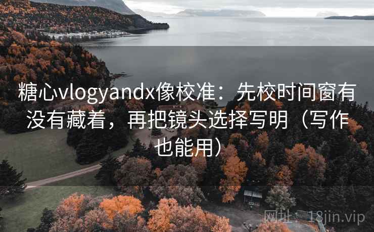 糖心vlogyandx像校准：先校时间窗有没有藏着，再把镜头选择写明（写作也能用）
