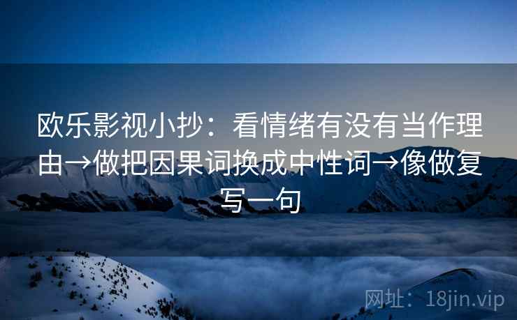 欧乐影视小抄:看情绪有没有当作理由→做把因果词换成中性词→像做复写一句 欧乐影视小抄:看情绪有没有当作理由→做把因果词换成中性词→像做复写一句