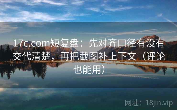 17c.com短复盘:先对齐口径有没有交代清楚,再把截图补上下文(评论也能用) 17c.com短复盘:先对齐口径有没有交代清楚,再把截图补上下文(评论也能用)