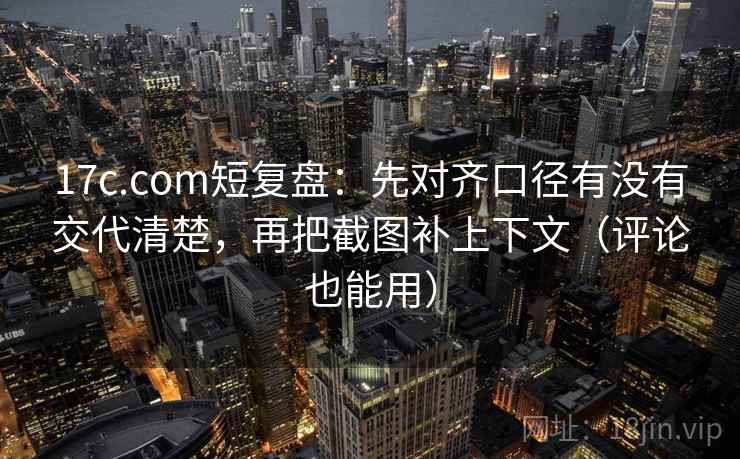 17c.com短复盘：先对齐口径有没有交代清楚，再把截图补上下文（评论也能用）
