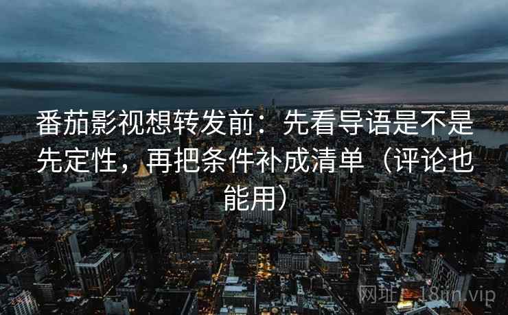 番茄影视想转发前：先看导语是不是先定性，再把条件补成清单（评论也能用）