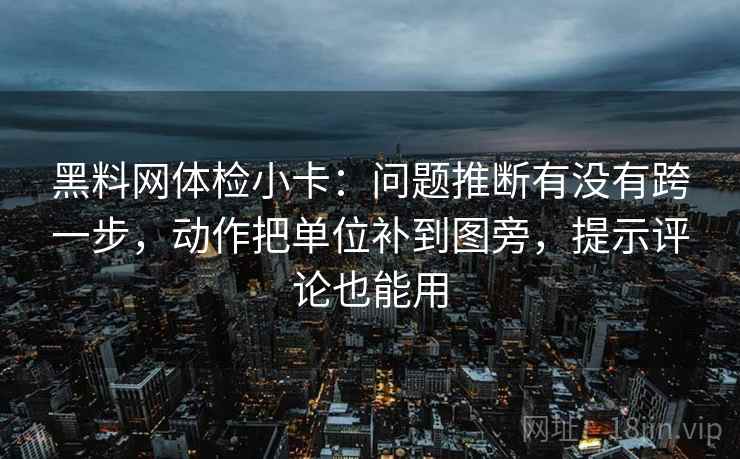 黑料网体检小卡：问题推断有没有跨一步，动作把单位补到图旁，提示评论也能用