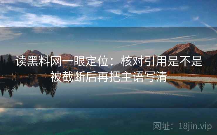 读黑料网一眼定位：核对引用是不是被截断后再把主语写清