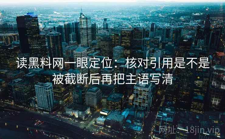 读黑料网一眼定位：核对引用是不是被截断后再把主语写清